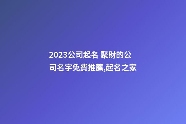 2023公司起名 聚財的公司名字免費推薦,起名之家-第1張-公司起名-玄機派